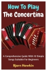 How To Play The Concertina: A Comprehensive Guide With 10 Simple Songs Suitable For Beginners Cover Image