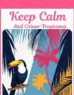 Keep Calm And Colour Tropicana: Tropical Colouring Book With Animals & Exotic Designs For Adults Cover Image