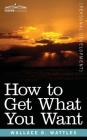 How to Get What You Want By Wallace D. Wattles Cover Image
