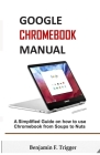 Google Chromebook Manual: A Simplified Guide on How to use Chromebook from Soups to Nuts By Benjamin F. Trigger Cover Image