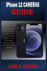 iPhone 12 CAMERAS GUIDE: A Complete Step By Step Tutorial Guide On How To Use The iPhone 12, Pro And Pro Max Camera For Professional Cinematic Cover Image