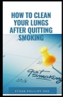 How to Clean Your Lungs After Quitting Smoking: Best Ways Of Having And Maintaining Healthy Lungs After Quitting Smoking By Ethan Phillips Rnd Cover Image