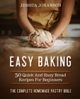 Easy Baking: 50 Quick And Easy Bread Recipes For Beginners. The Complete Homemade Pastry Bible Cover Image