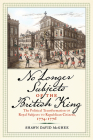 No Longer Subjects of the British King: The Political Transformation of Royal Subjects to Republican Citizens, 1774–1776 (Journal of the American Revolution Books) Cover Image