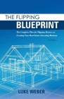 The Flipping Blueprint: The Complete Plan for Flipping Houses and Creating Your Real Estate-Investing Business (The Real Estate Investors Blueprint #1) By Luke Weber Cover Image