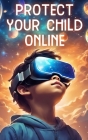 Protect Your Child Online: Navigating Digital Dangers, Safeguarding Against Online Predators, and Fostering Safe Internet Practices for Kids By Southerland Publishing Cover Image
