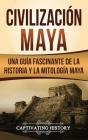 Civilización Maya: Una guía fascinante de la historia y la mitología maya By Captivating History Cover Image
