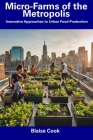 Micro-Farms of the Metropolis: Innovative Approaches to Urban Food Production By Blaise Cook Cover Image