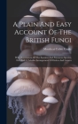 A Plain And Easy Account Of The British Fungi: With Descriptions Of The Esculent And Poisonous Species, Etc. And A Tabular Arrangement Of Orders And G By Mordecai Cubitt Cooke Cover Image