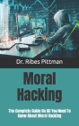 Moral Hacking: The Complete Guide On All You Need To Know About Moral Hacking Cover Image