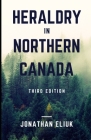Heraldry in Northern Canada: Third Edition By Jonathan Eliuk Cover Image