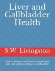 Liver and Gallbladder Health: How to Prevent and Reverse Fatty Liver and Diet with or without a Gallbladder Cover Image