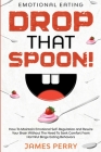 Emotional Eating: DROP THAT SPOON! - How To Maintain Emotional Self-Regulation and Rewire Your Brain Without The Need To Seek Comfort Fr By James Perry Cover Image