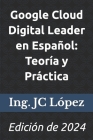 Google Cloud Digital Leader en Español: Teoría y Práctica: Edición de 2024 Cover Image