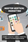 Master Vertical Marketing: A Guide To Building A Vertical Marketing Strategy To Grow Your Business: The Functions Of Vertical Marketing By Kimberlee Giang Cover Image