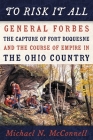 To Risk It All: General Forbes, the Capture of Fort Duquesne, and the Course of Empire in the Ohio Country By Michael McConnell Cover Image