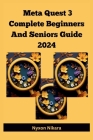 Meta Quest 3 Complete Beginners And Seniors Guide 2024: A Practical Manual With Tips, Solutions, How To Master And Unlock The Full Potential Of The Qu Cover Image