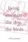 Living Amongst the Dog, the Birds By Olivia Celine Parent Cover Image
