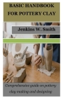 Basic Handbook for Pottery Clay: Comprehensive guide on pottery clay making and designing By Jenkins W. Smith Cover Image