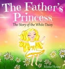 The Father's Princess: The Story of the White Daisy, New Edition (godly books for little girls, kids books about knowing Jesus, princess book (Father's Love #1) By Mistie House Cover Image