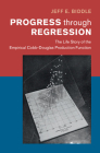 Progress Through Regression: The Life Story of the Empirical Cobb-Douglas Production Function (Historical Perspectives on Modern Economics) By Jeff E. Biddle Cover Image