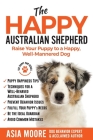 The Happy Australian Shepherd: Raise Your Puppy to a Happy, Well-Mannered Dog By Asia Moore Cover Image