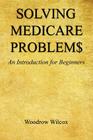 Solving Medicare Problem$ - An Introduction for Beginners By Woodrow Wilcox Cover Image