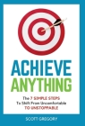 Achieve Anything: The 7 SIMPLE STEPS to Shift from Uncomfortable TO UNSTOPPABLE Cover Image