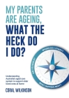 My Parents Are Ageing, What The Heck Do I Do?: Understanding Australia's aged care system to support older loved ones at home By Coral Wilkinson Cover Image