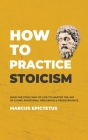How to Practice Stoicism: Lead the Stoic way of Life to Master the Art of Living, Emotional Resilience & Perseverance - Make your everyday Moder By Marcus Epictetus Cover Image