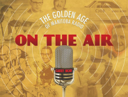 On the Air: The Golden Age of Manitoba Radio By Garry Moir Cover Image