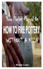 YOUR POCKET MANUAL On HOW TO FIRE POTTERY WITHOUT A KILN: Effective techniques on how to fire pottery without a kiln with the following steps raku fir By Wright Carter Cover Image