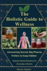 The Holistic Guide to Wellness: Uncovering Secrets Big Pharma Prefers to Keep Hidden - Natural Herbal Solutions for Everyday Ailments By Benson Stephen Cover Image