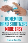 Homemade Hand Sanitizers Made Easy: A Practical Guide on How to Make your Own Natural Hand Sanitizers, Surface Wipes and Rubs Cover Image