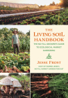 The Living Soil Handbook: The No-Till Grower's Guide to Ecological Market Gardening By Jesse Frost Cover Image