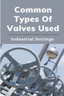 Common Types Of Valves Used: Industrial Settings: Types Of Valves In Industry By Erin Overholt Cover Image