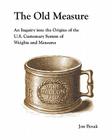 The Old Measure: An Inquiry Into the Origins of the U.S. Customary System of Weights and Measures By Jon Bosak Cover Image
