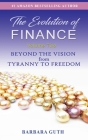 The Evolution of Finance: Beyond the Vision from Tyranny to Freedom By Barbara Guth Cover Image