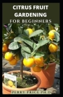 Citrus Fruit Gardening for Beginners: Step By Step Guide On How To Successfully Grow A Citrus Fruit Tree Using Pots And Container Indoor And Outdoor.. By Perry Price Ph. D. Cover Image
