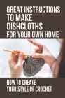 Great Instructions To Make Dishcloths For Your Own Home: How To Create Your Style Of Crochet: Great Way To Learn To Crochet Cover Image