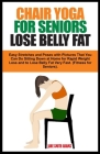 Chair Yoga for Seniors Lose Belly Fat: Easy Stretches and Poses with Pictures That You Can Do Sitting Down at Home for Rapid Weight Loss and to Lose B Cover Image