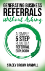 Generating Business Referrals Without Asking: A Simple Five Step Plan to a Referral Explosion By Stacey Brown Randall Cover Image