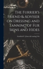 The Furrier's Friend & Adviser on Dressing and Tanning of fur Skins and Hides By Gottfried F. [From Old Catalog] Ott Cover Image