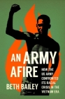 An Army Afire: How the US Army Confronted Its Racial Crisis in the Vietnam Era By Beth Bailey Cover Image