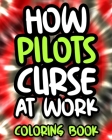 How Pilots Curse At Work Coloring Book: Pilot Swear Cursing Coloring Book For Adults, Funny Pilot Gift For Men and Women By Astounding Squiddy Press Cover Image
