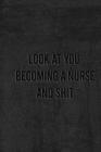 Look at You Becoming a Nurse and Shit: Nurse Gifts For Women And Men, Gifts For Nurses Graduation By Unique Notebook Cover Image