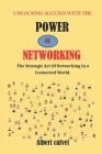 Unlocking Success with the power of Networking: The strategic Act of Networking in a Connected World By Albert Calvel Cover Image