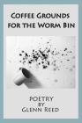 Coffee Grounds for the Worm Bin By Glenn Reed Cover Image