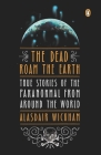 The Dead Roam the Earth: True Stories of the Paranormal from Around the World Cover Image