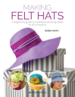 Making Felt Hats: A beginners guide to creating 6 stunning styles for all occasions By Bobbi Heath Cover Image